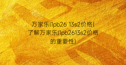 万家乐l1pb26 13s2价格(了解万家乐l1pb2613s2价格的重要性)